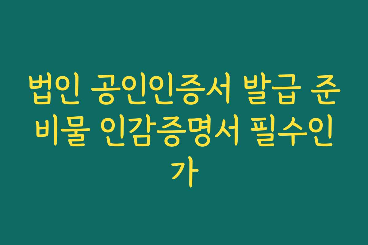 법인 공인인증서 발급 준비물 인감증명서 필수인가