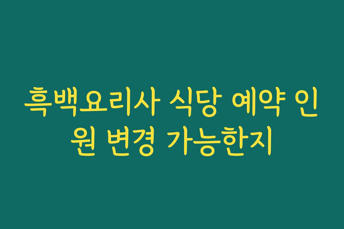 흑백요리사 식당 예약 인원 변경 가능한지