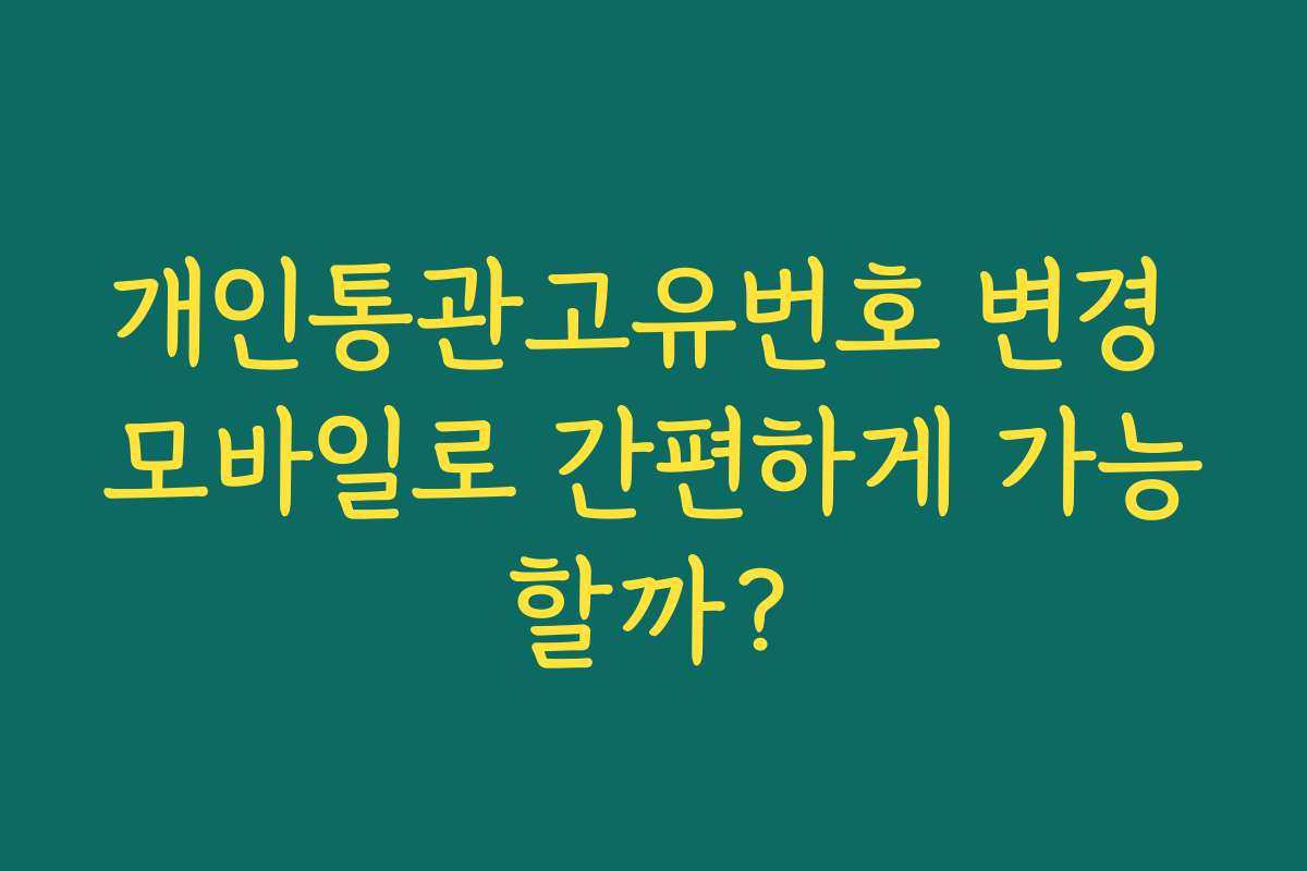 개인통관고유번호 변경 모바일로 간편하게 가능할까?