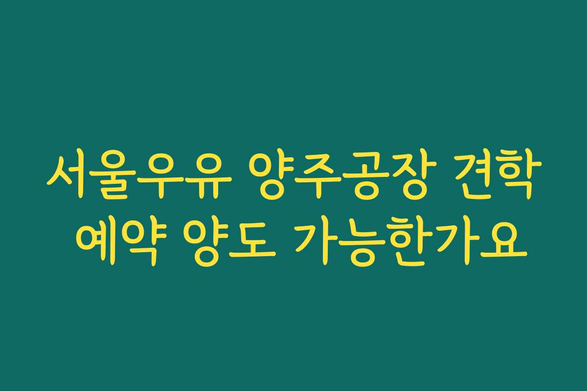 서울우유 양주공장 견학 예약 양도 가능한가요