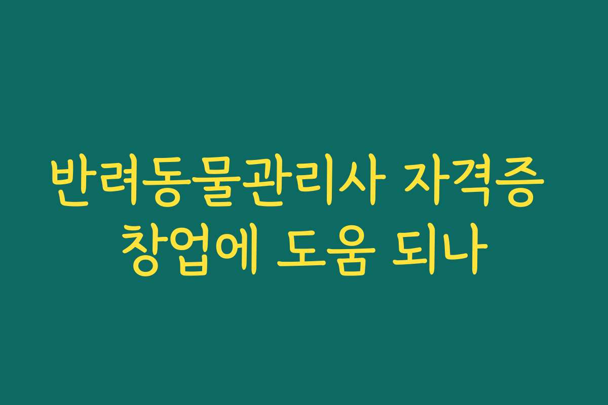 반려동물관리사 자격증 창업에 도움 되나