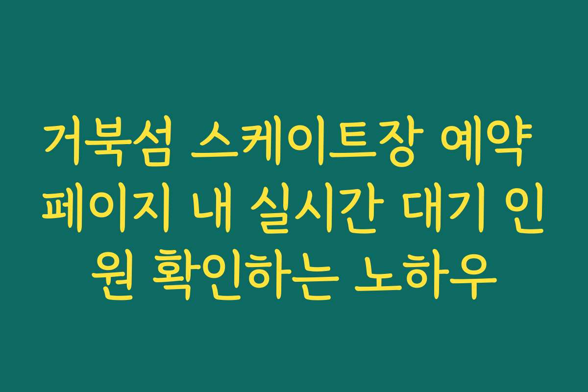거북섬 스케이트장 예약 페이지 내 실시간 대기 인원 확인하는 노하우
