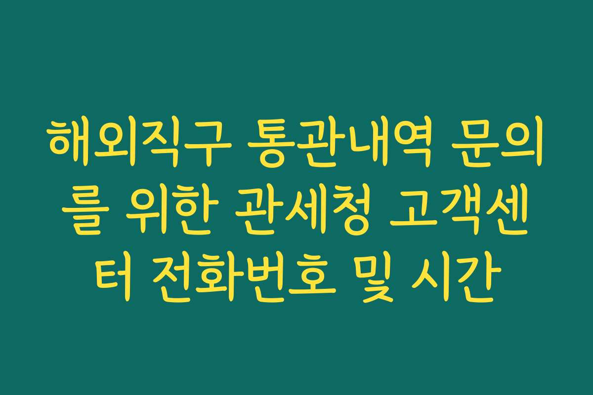 해외직구 통관내역 문의를 위한 관세청 고객센터 전화번호 및 시간