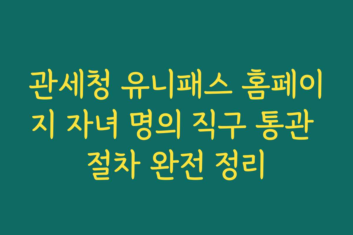 관세청 유니패스 홈페이지 자녀 명의 직구 통관 절차 완전 정리