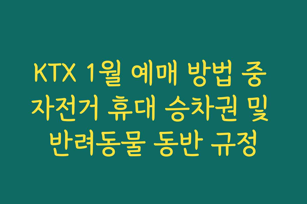 KTX 1월 예매 방법 중 자전거 휴대 승차권 및 반려동물 동반 규정