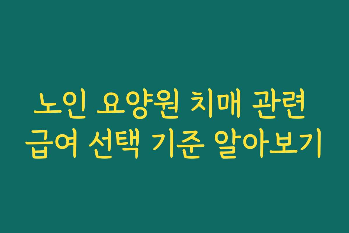 노인 요양원 치매 관련 급여 선택 기준 알아보기