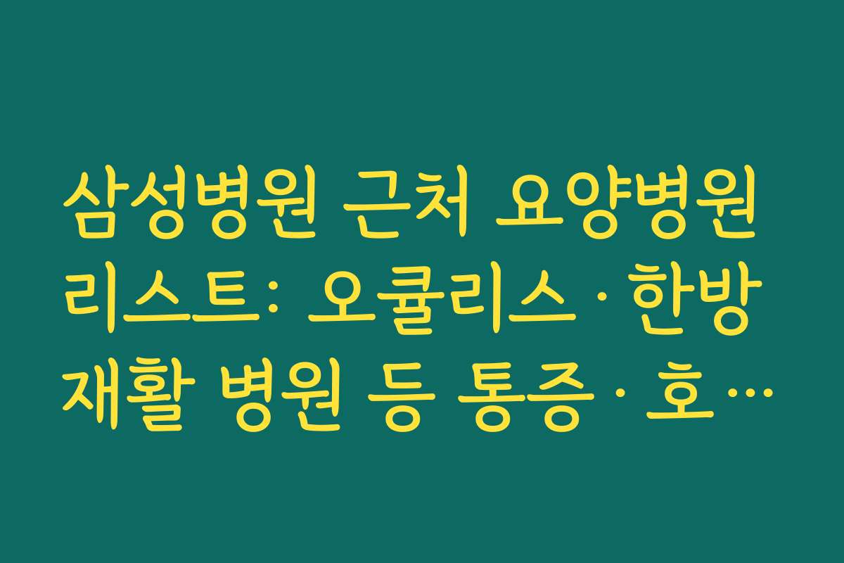 삼성병원 근처 요양병원 리스트: 오큘리스·한방 재활 병원 등 통증·호스피스 전문 병원