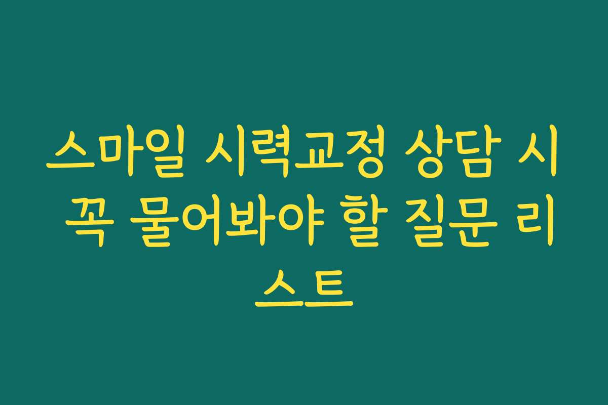 스마일 시력교정 상담 시 꼭 물어봐야 할 질문 리스트