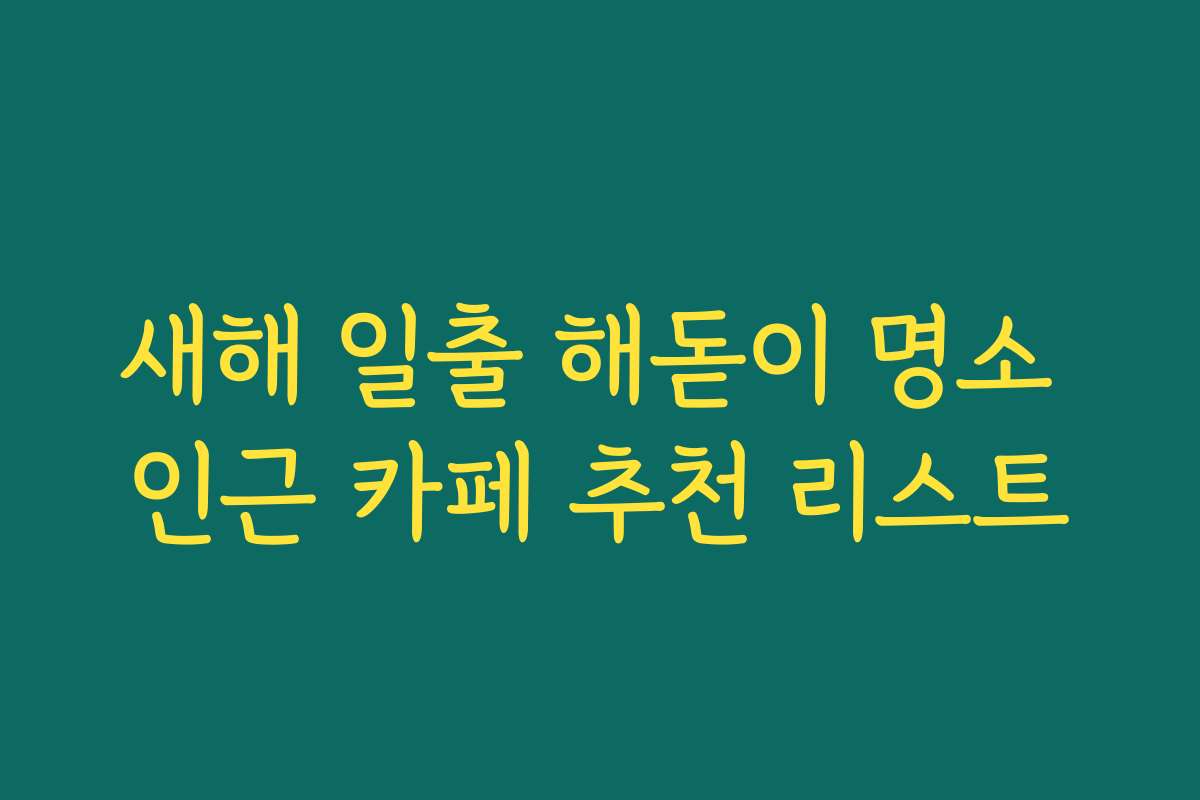 새해 일출 해돋이 명소 인근 카페 추천 리스트