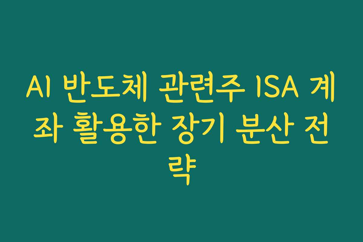 AI 반도체 관련주 ISA 계좌 활용한 장기 분산 전략