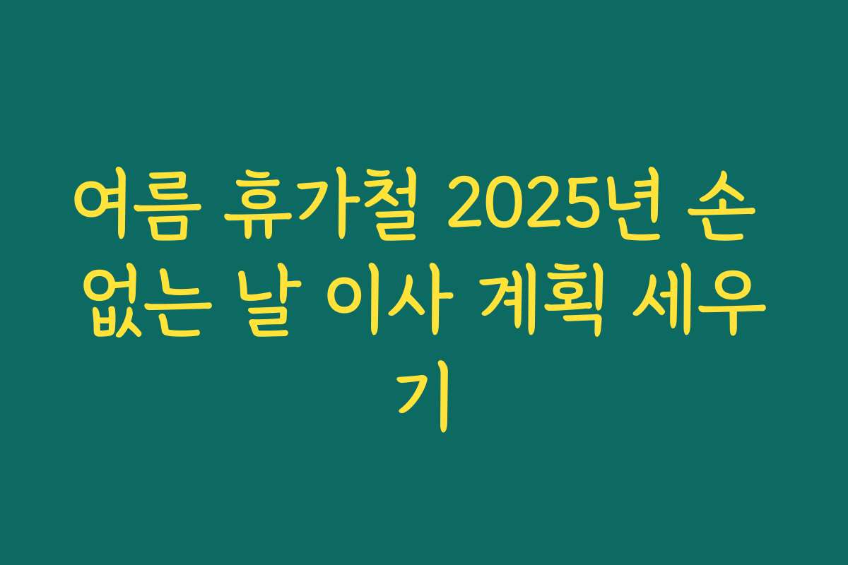 여름 휴가철 2025년 손 없는 날 이사 계획 세우기