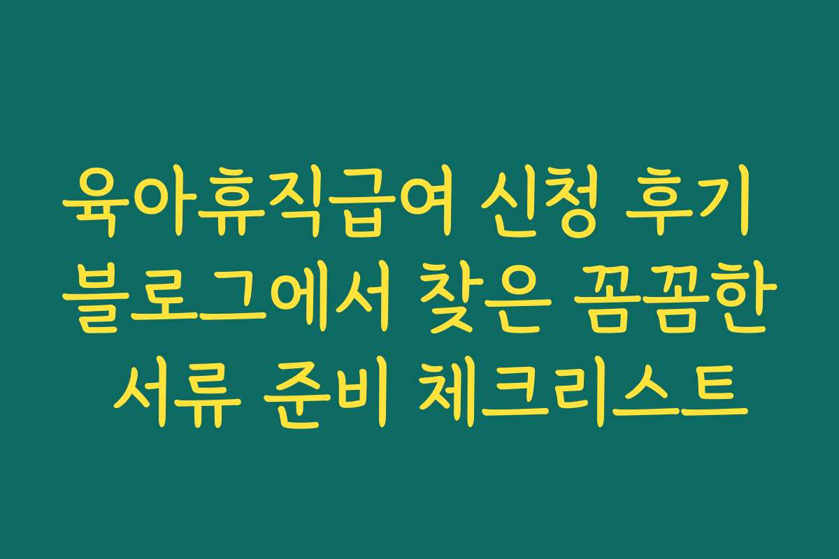 육아휴직급여 신청 후기 블로그에서 찾은 꼼꼼한 서류 준비 체크리스트