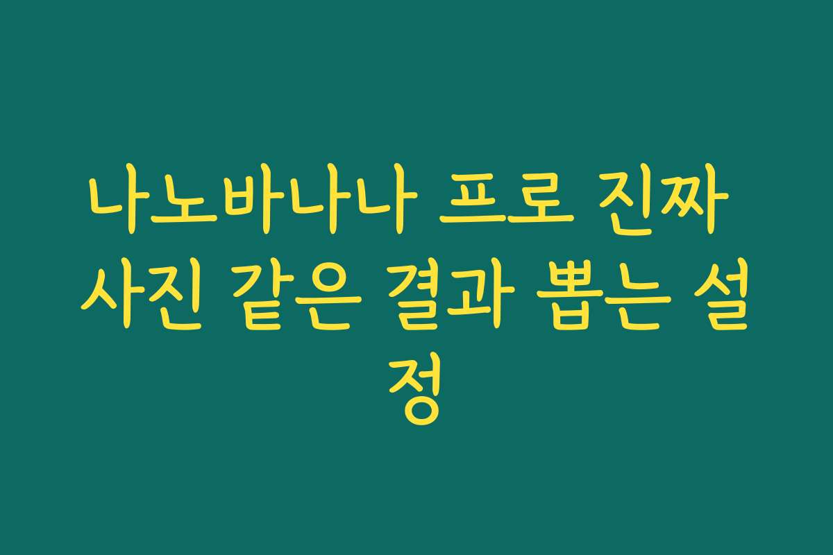 나노바나나 프로 진짜 사진 같은 결과 뽑는 설정