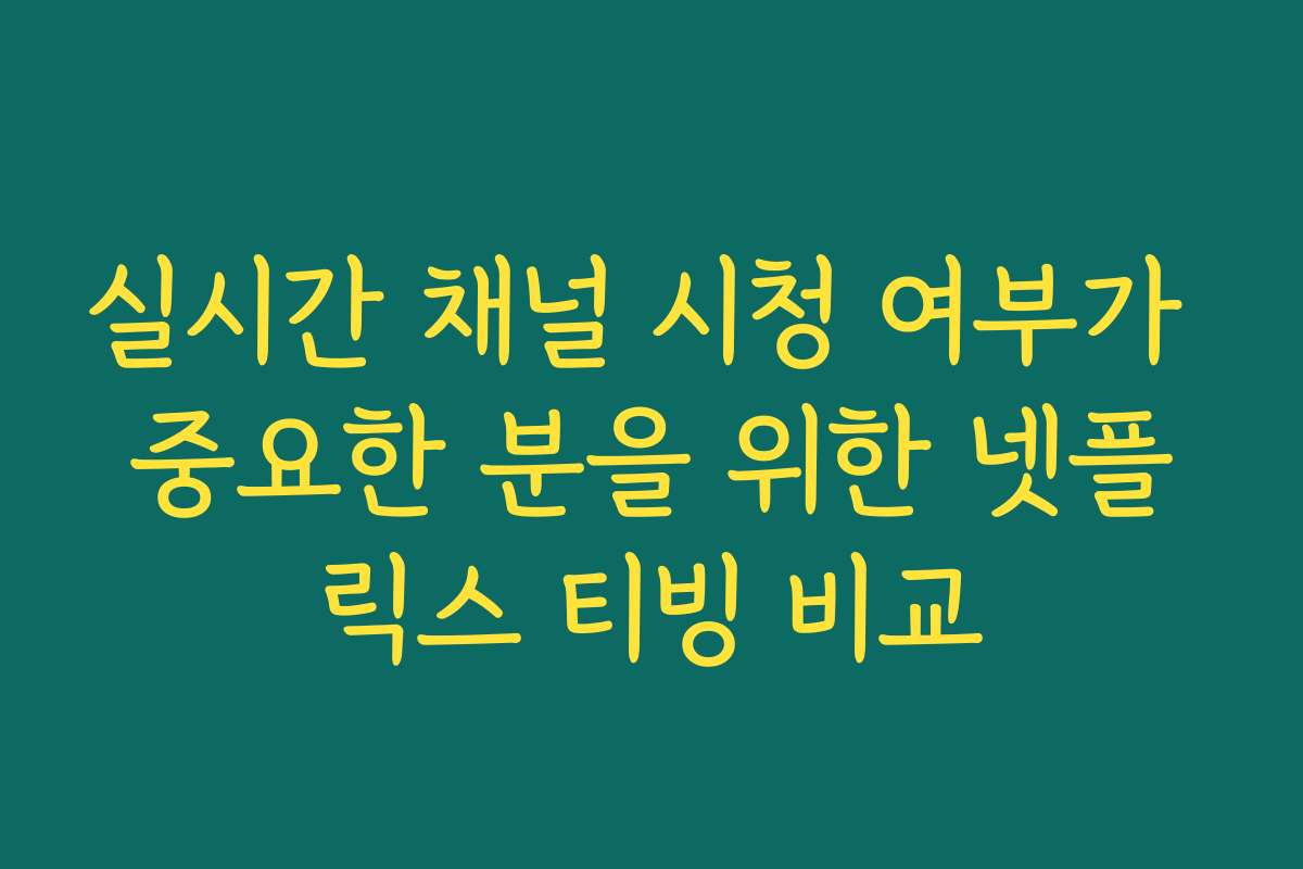 실시간 채널 시청 여부가 중요한 분을 위한 넷플릭스 티빙 비교