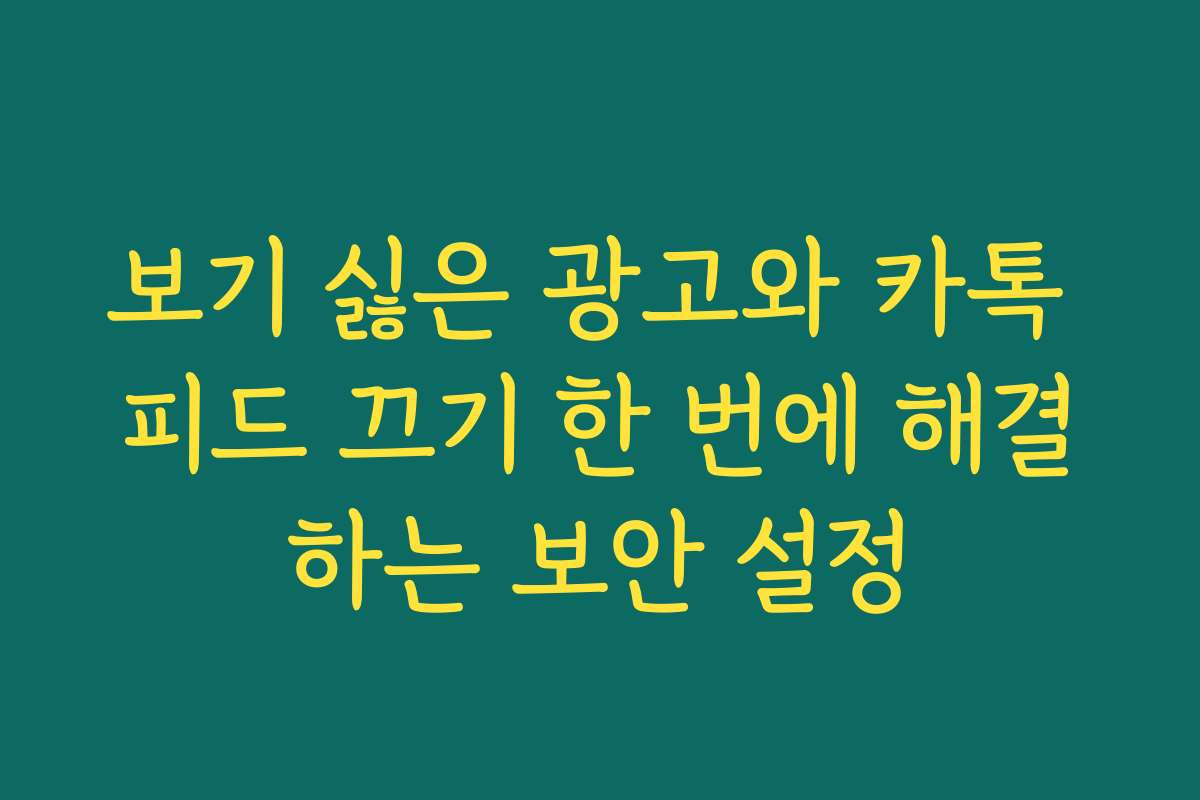 보기 싫은 광고와 카톡 피드 끄기 한 번에 해결하는 보안 설정