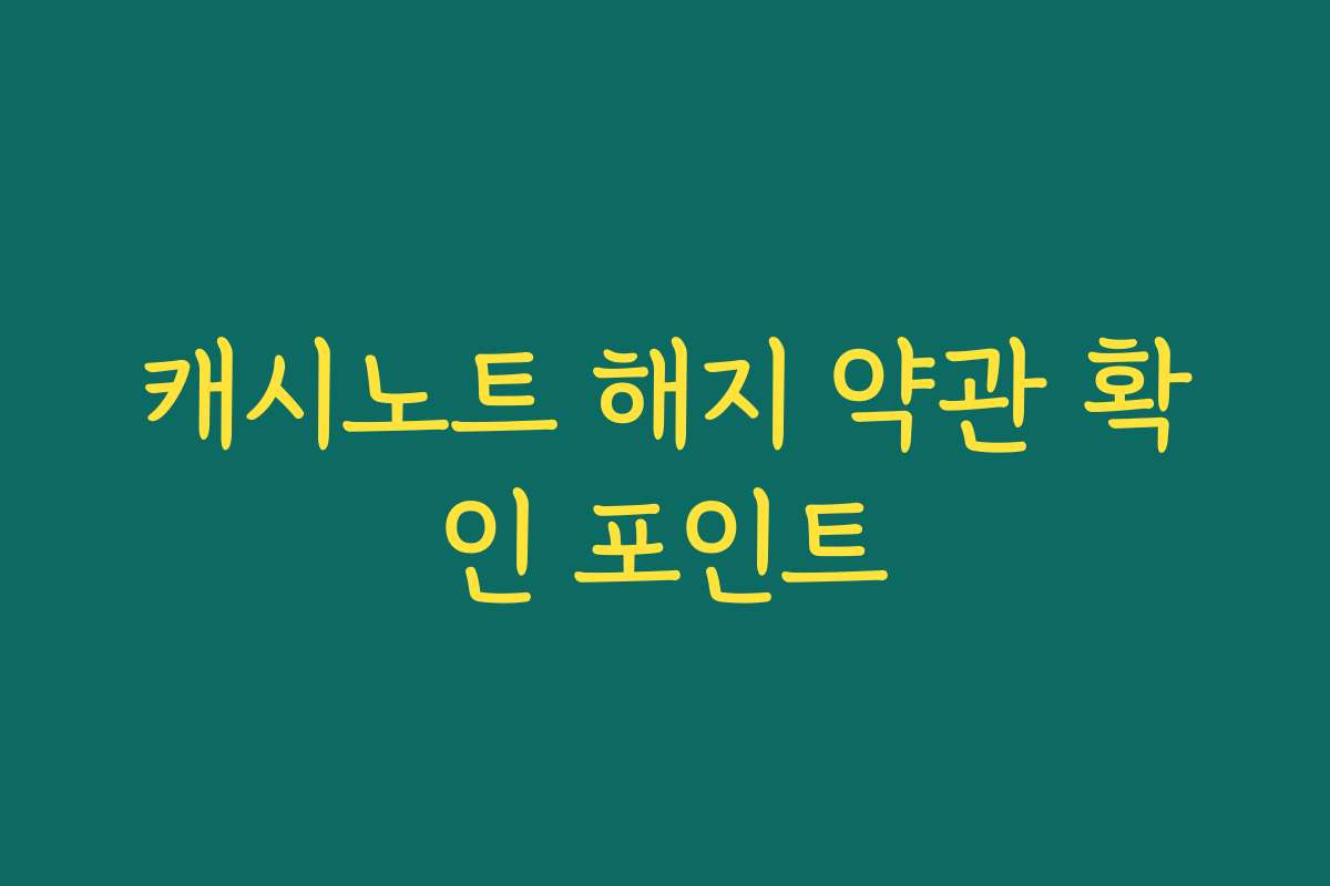 캐시노트 해지 약관 확인 포인트
