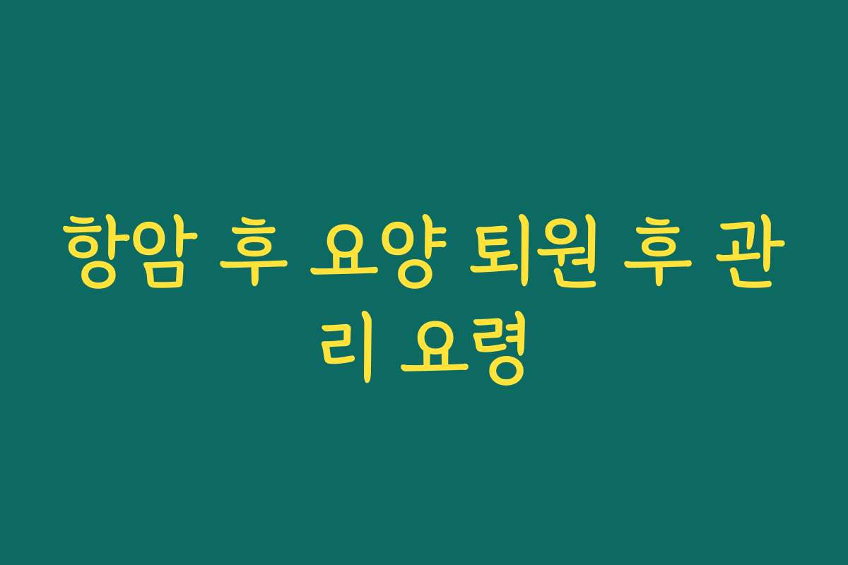 항암 후 요양 퇴원 후 관리 요령