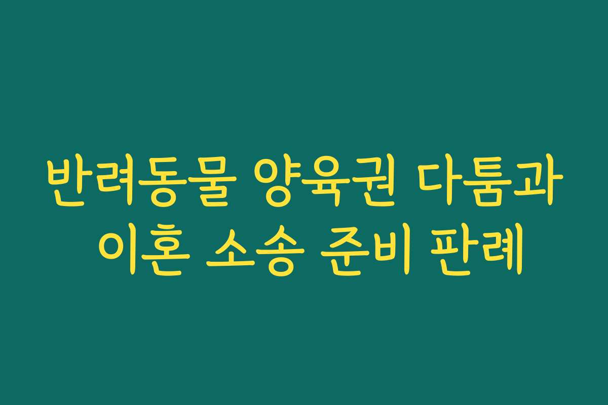 반려동물 양육권 다툼과 이혼 소송 준비 판례