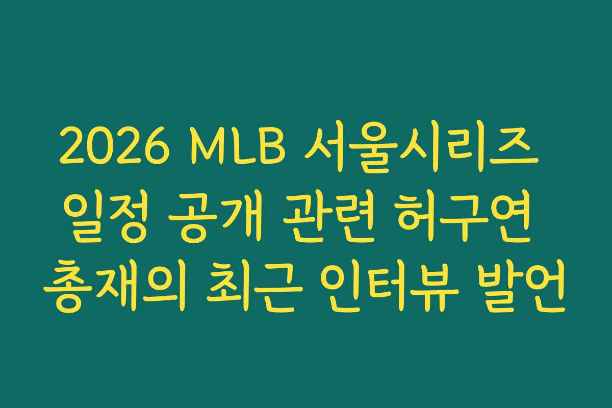 2026 MLB 서울시리즈 일정 공개 관련 허구연 총재의 최근 인터뷰 발언