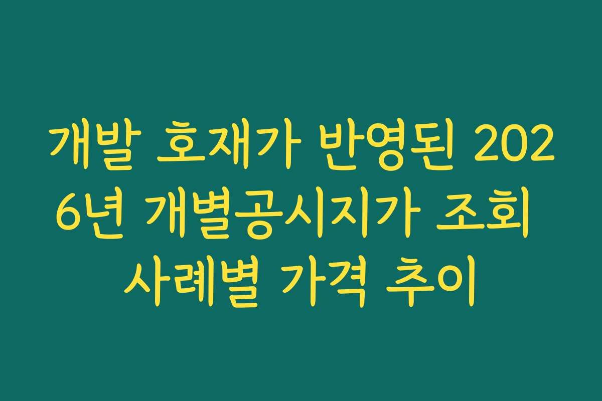 개발 호재가 반영된 2026년 개별공시지가 조회 사례별 가격 추이