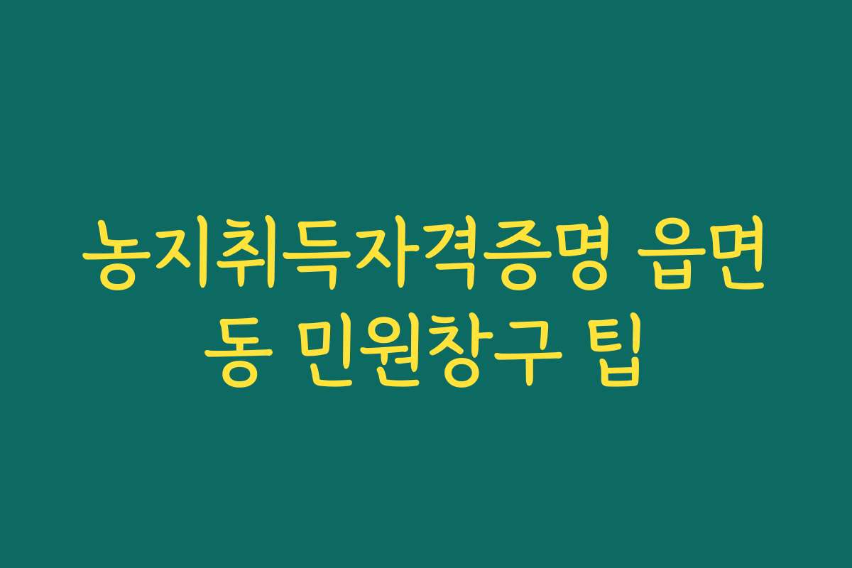 농지취득자격증명 읍면동 민원창구 팁