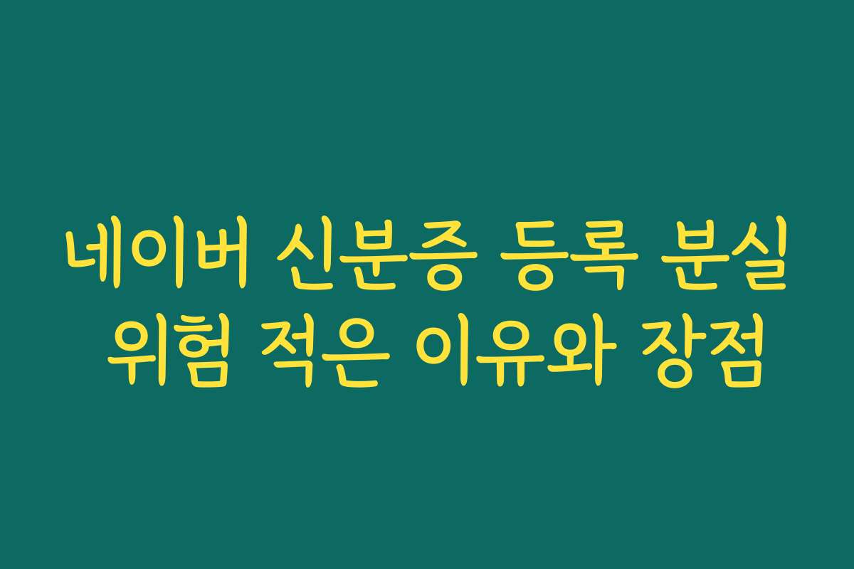 네이버 신분증 등록 분실 위험 적은 이유와 장점