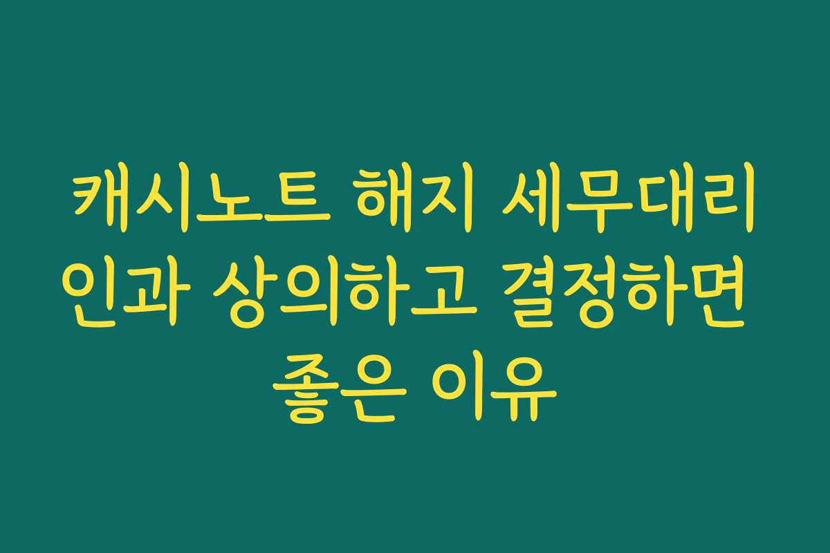 캐시노트 해지 세무대리인과 상의하고 결정하면 좋은 이유