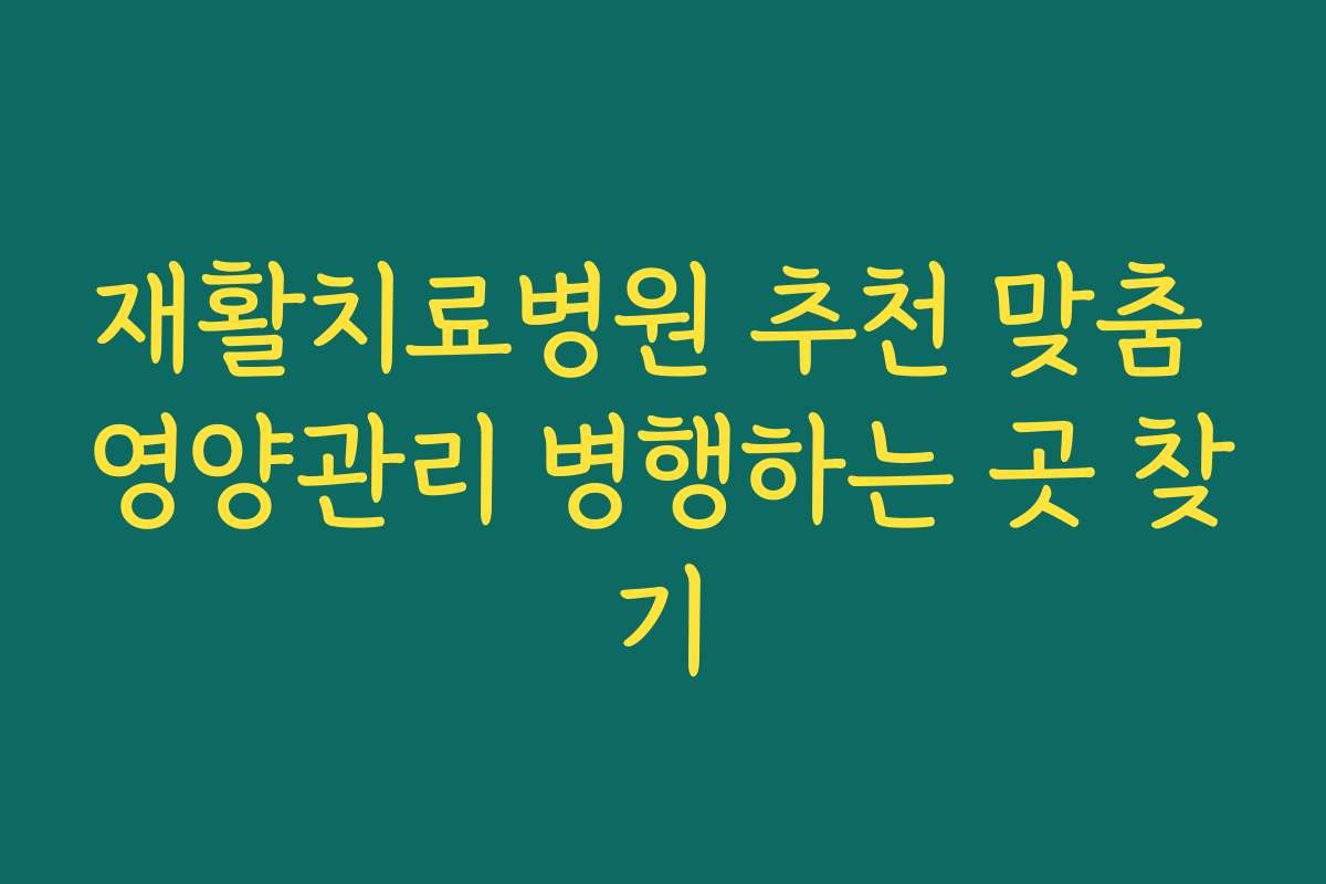 재활치료병원 추천 맞춤 영양관리 병행하는 곳 찾기
