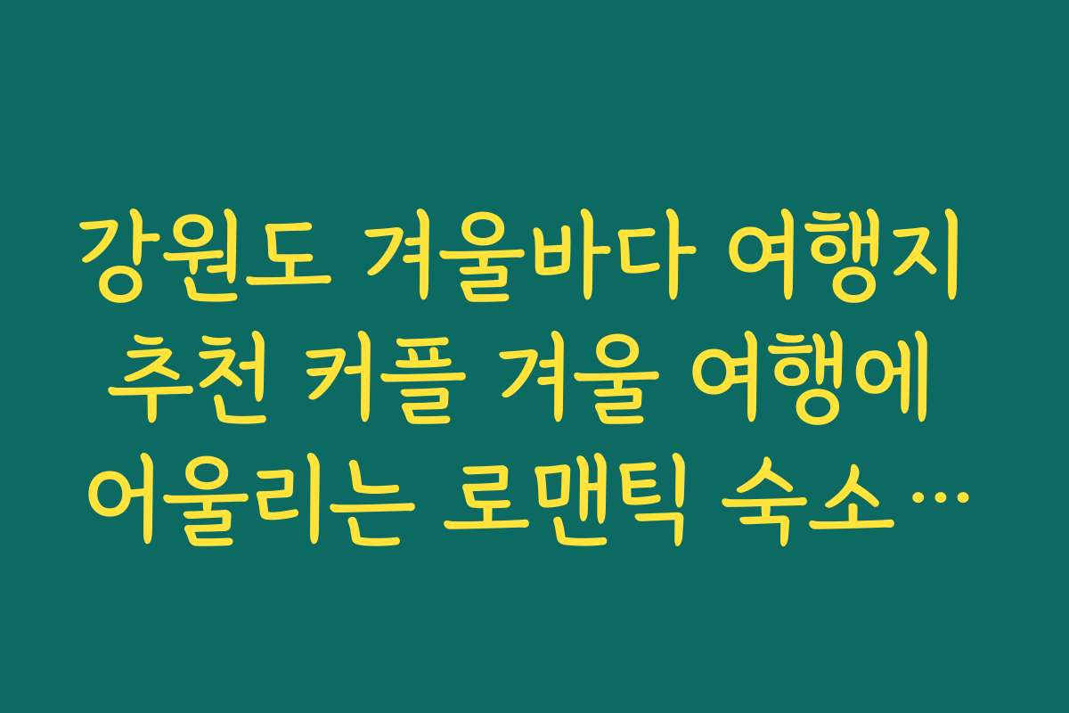 강원도 겨울바다 여행지 추천 커플 겨울 여행에 어울리는 로맨틱 숙소·카페 리스트
