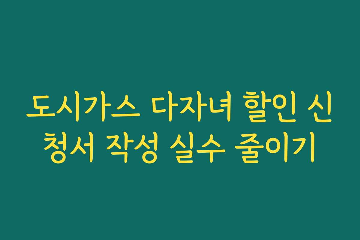 도시가스 다자녀 할인 신청서 작성 실수 줄이기