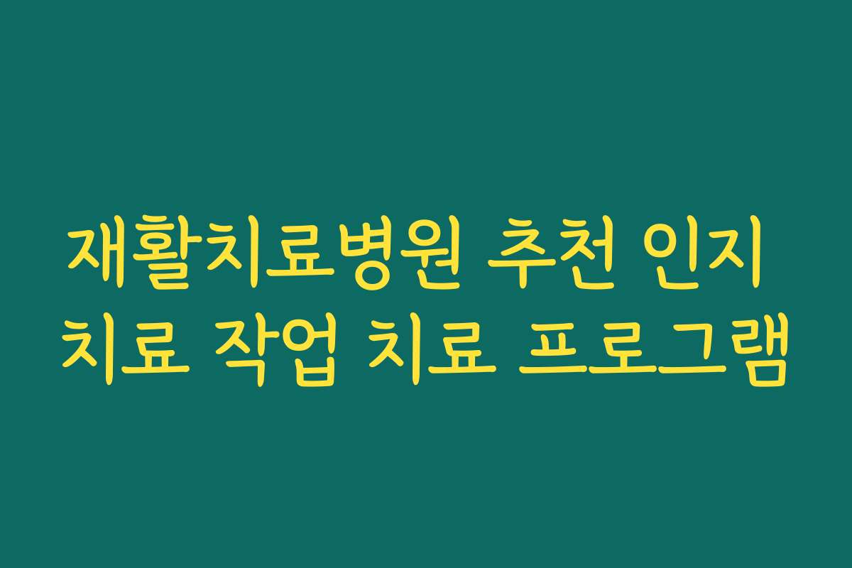 재활치료병원 추천 인지 치료 작업 치료 프로그램