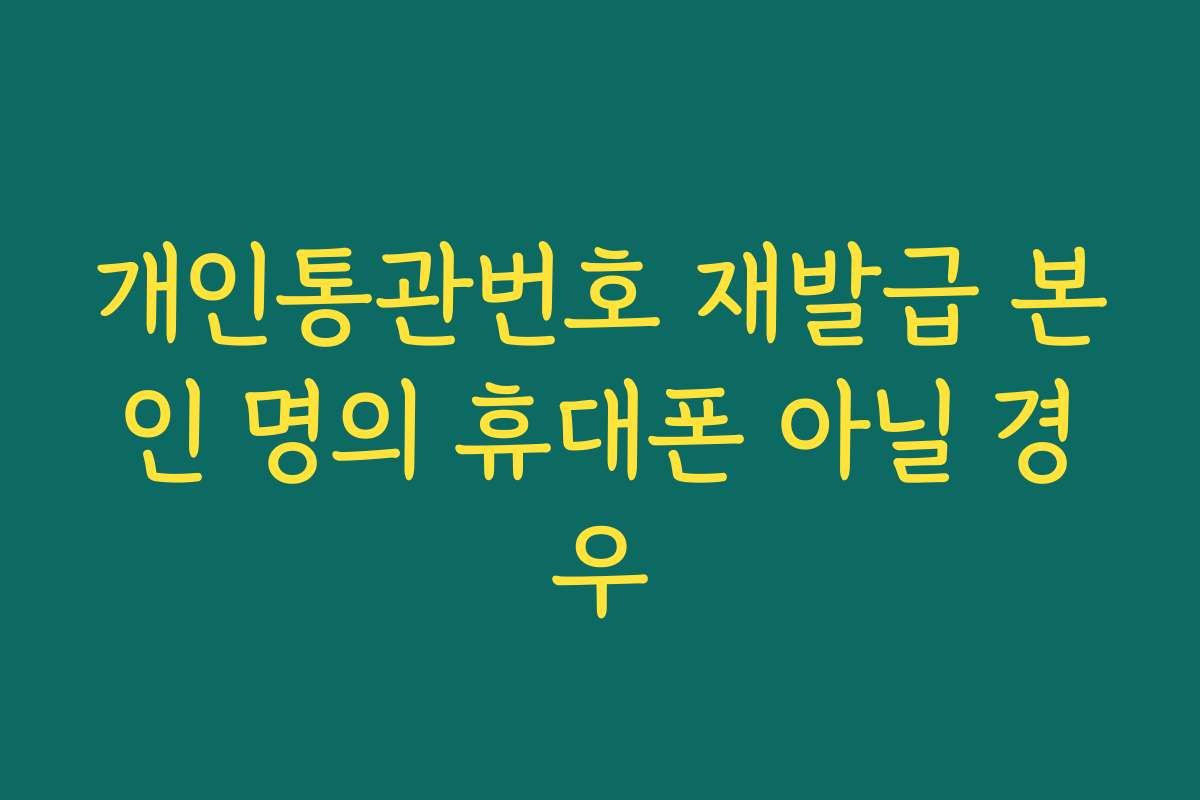 개인통관번호 재발급 본인 명의 휴대폰 아닐 경우