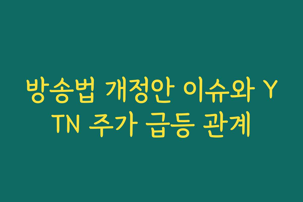 방송법 개정안 이슈와 YTN 주가 급등 관계