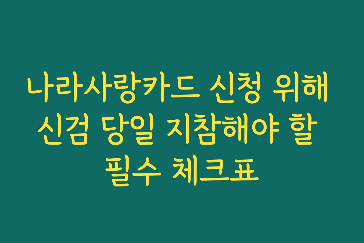 나라사랑카드 신청 위해 신검 당일 지참해야 할 필수 체크표