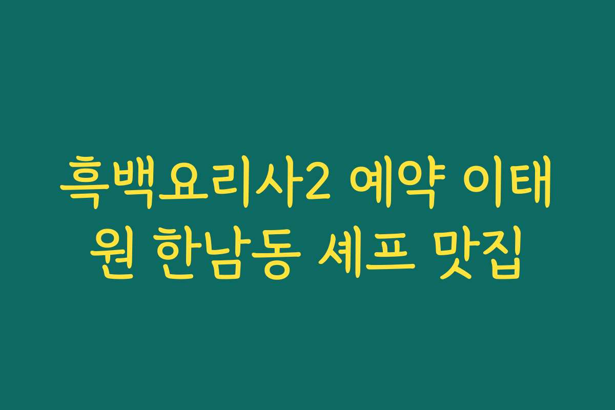 흑백요리사2 예약 이태원 한남동 셰프 맛집