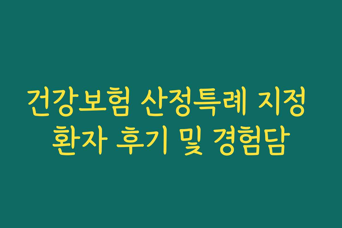 건강보험 산정특례 지정 환자 후기 및 경험담