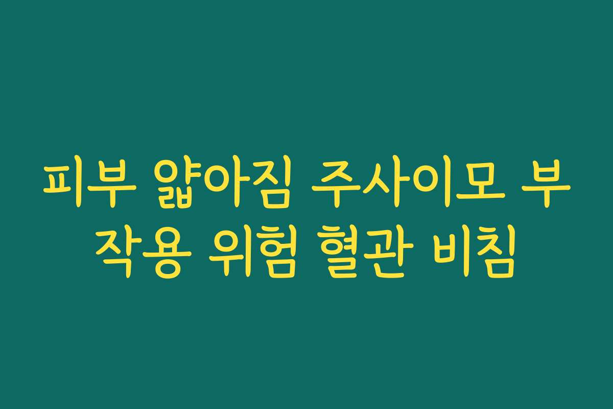 피부 얇아짐 주사이모 부작용 위험 혈관 비침