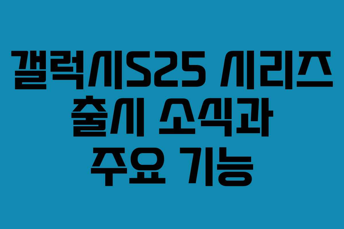 갤럭시S25 시리즈 출시 소식과 주요 기능