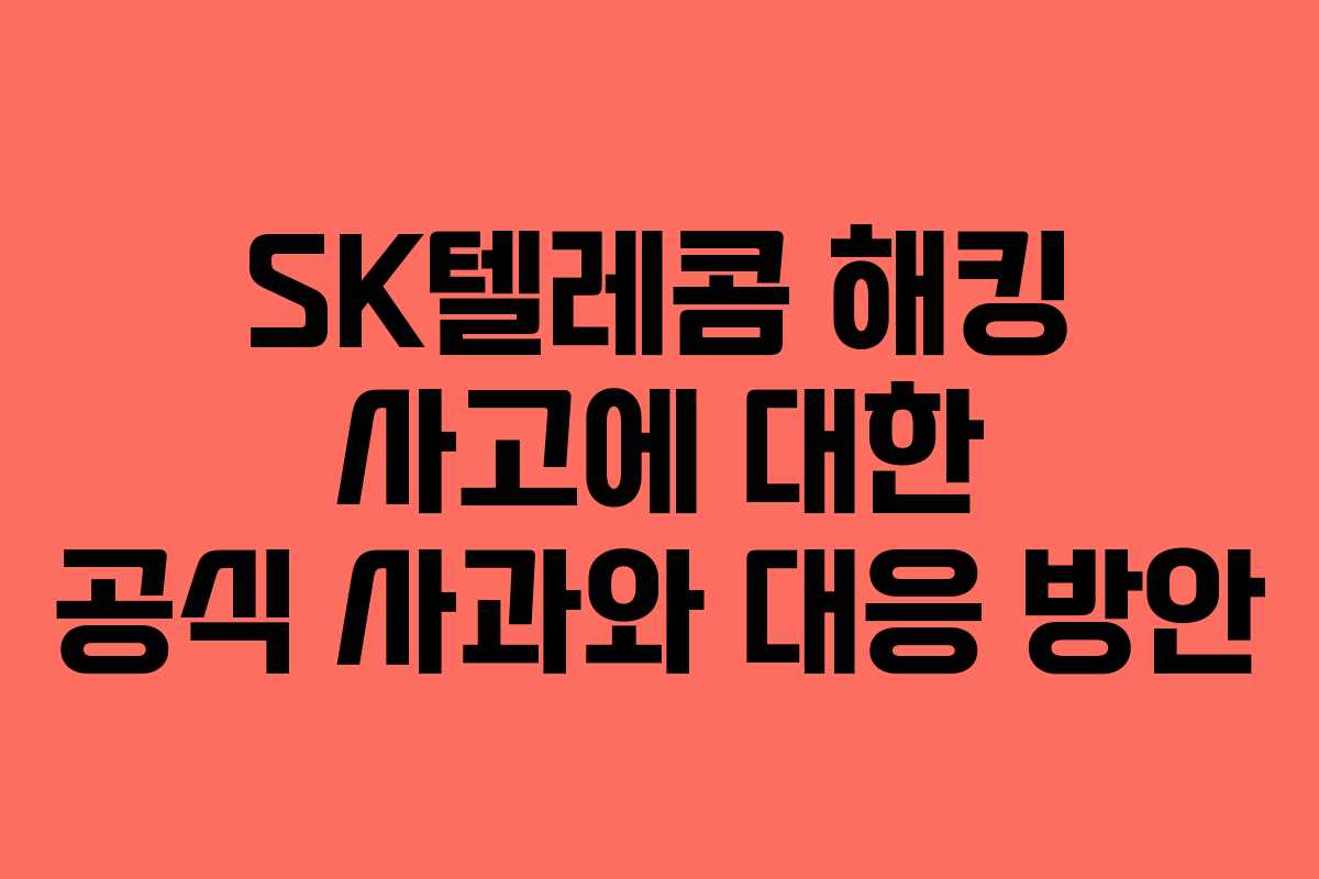 SK텔레콤 해킹 사고에 대한 공식 사과와 대응 방안