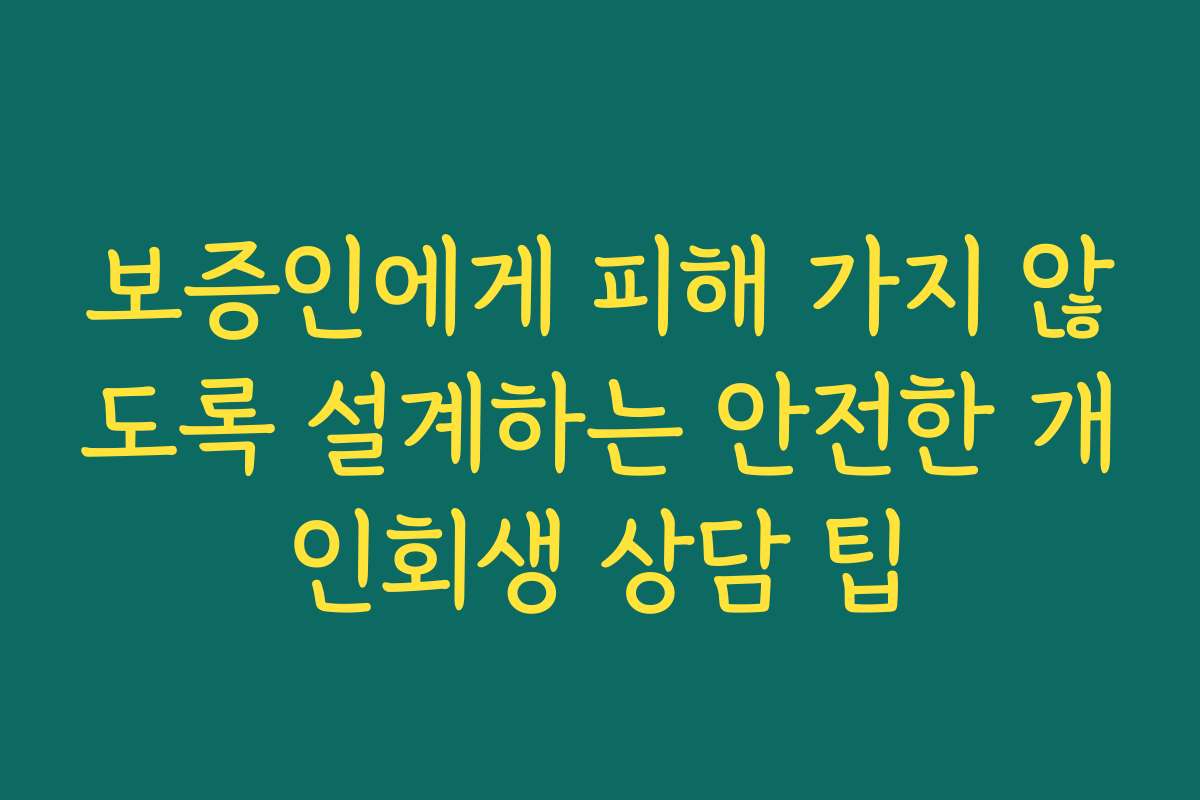보증인에게 피해 가지 않도록 설계하는 안전한 개인회생 상담 팁