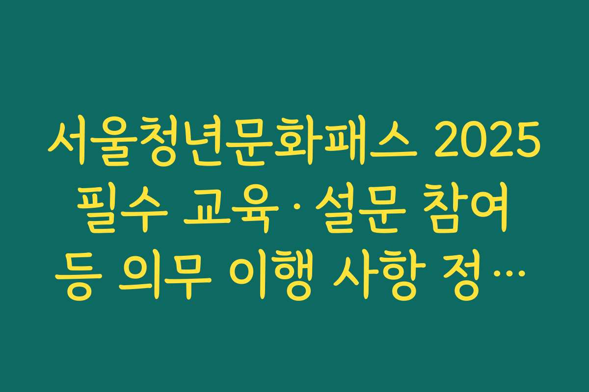 서울청년문화패스 2025 필수 교육·설문 참여 등 의무 이행 사항 정리한 체크리스트