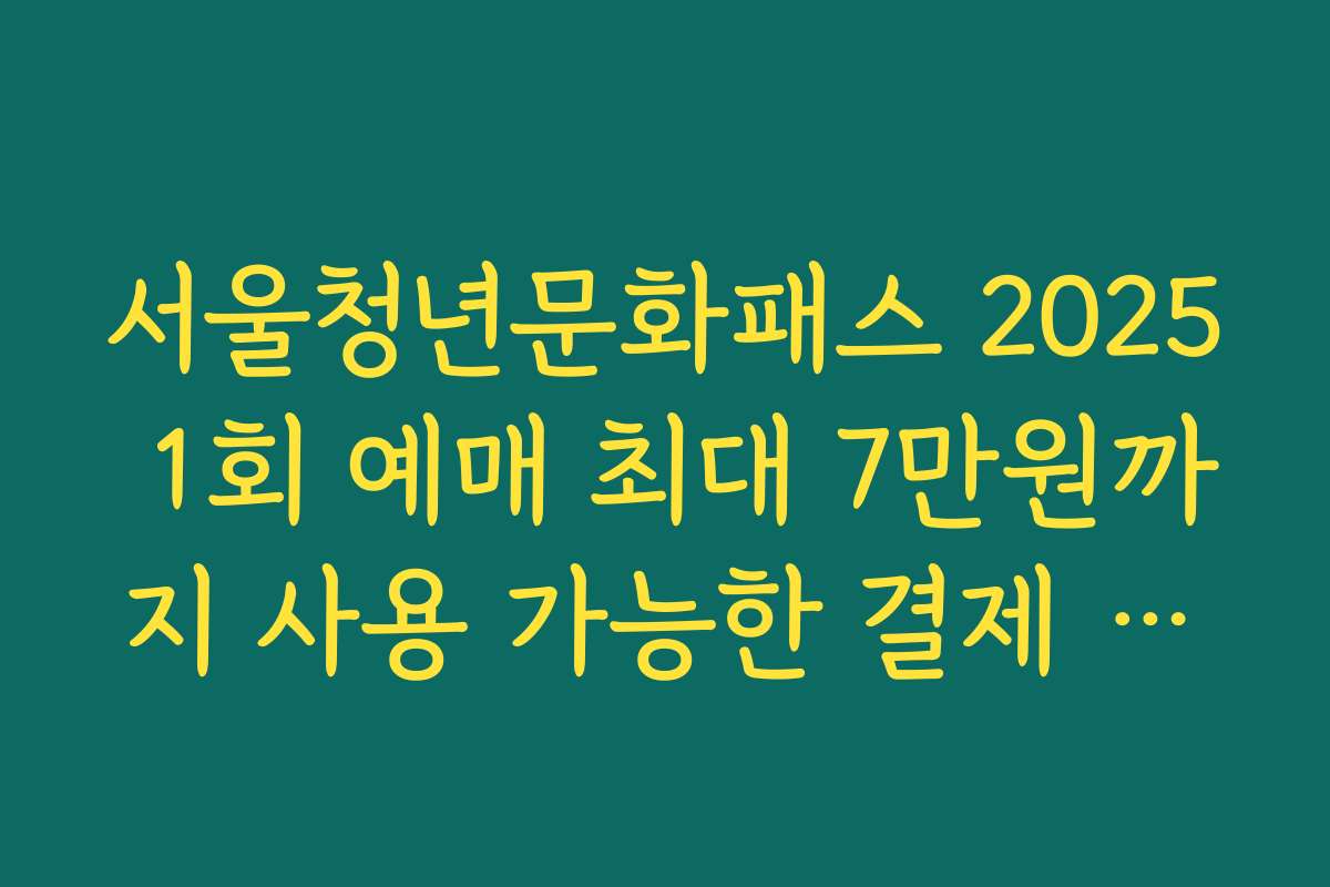 서울청년문화패스 2025 1회 예매 최대 7만원까지 사용 가능한 결제 규칙 설명