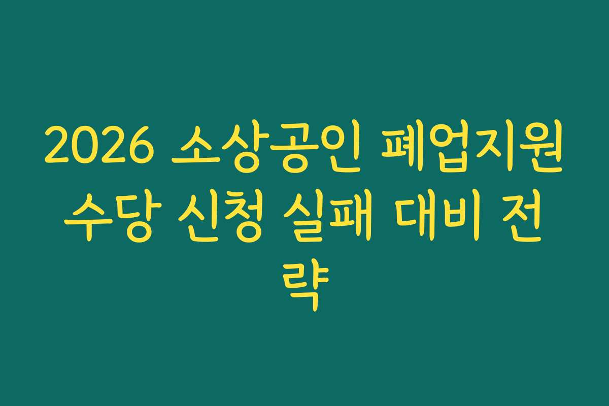 2026 소상공인 폐업지원수당 신청 실패 대비 전략