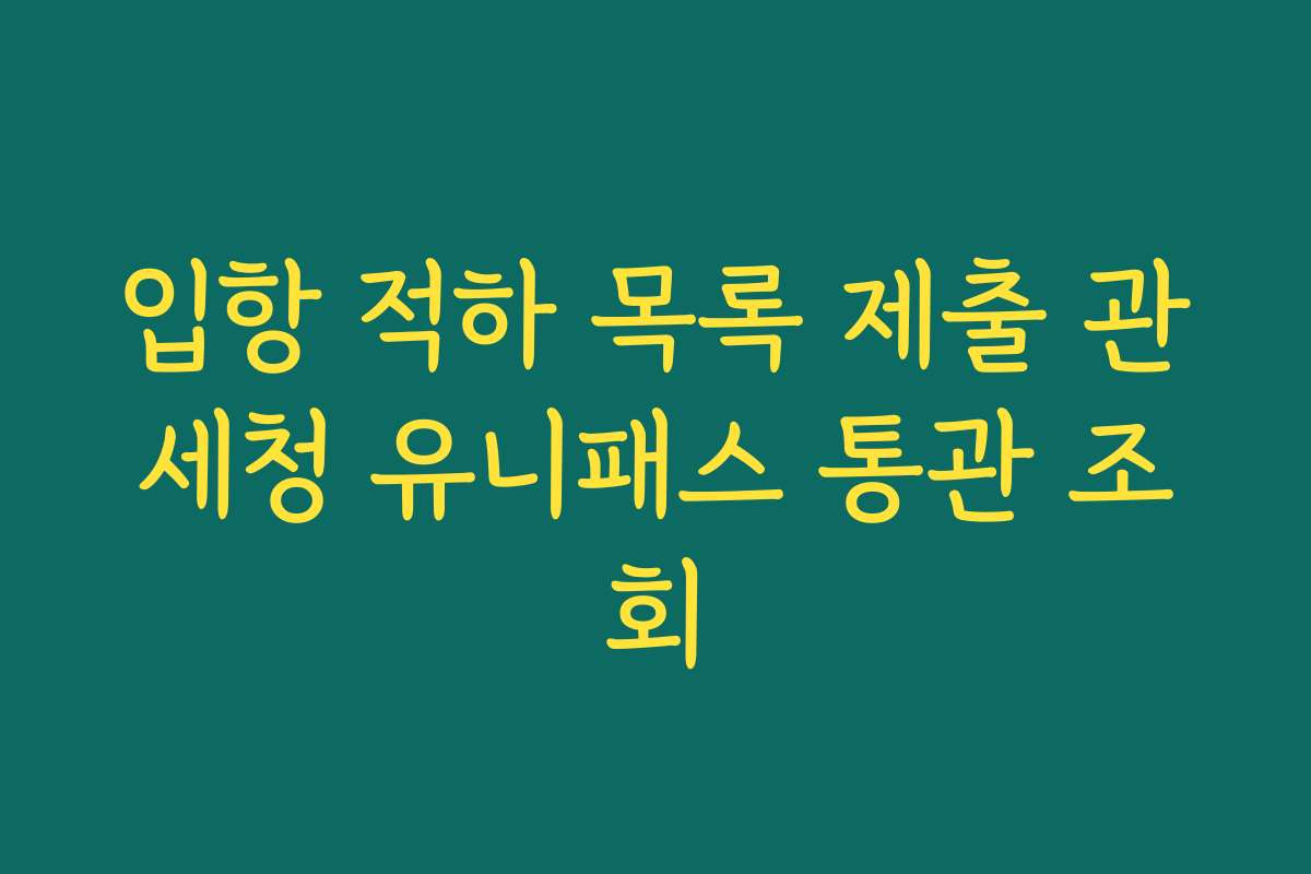 입항 적하 목록 제출 관세청 유니패스 통관 조회