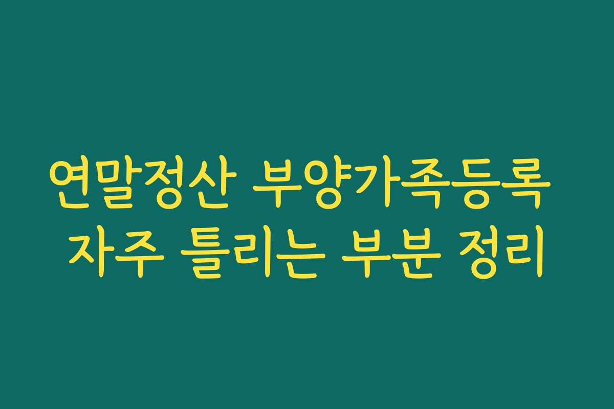 연말정산 부양가족등록 자주 틀리는 부분 정리