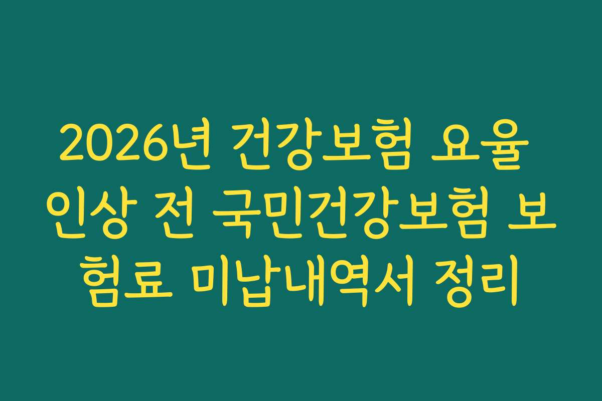 2026년 건강보험 요율 인상 전 국민건강보험 보험료 미납내역서 정리