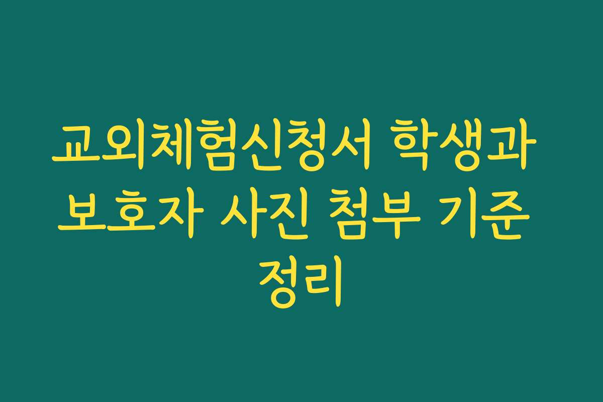 교외체험신청서 학생과 보호자 사진 첨부 기준 정리