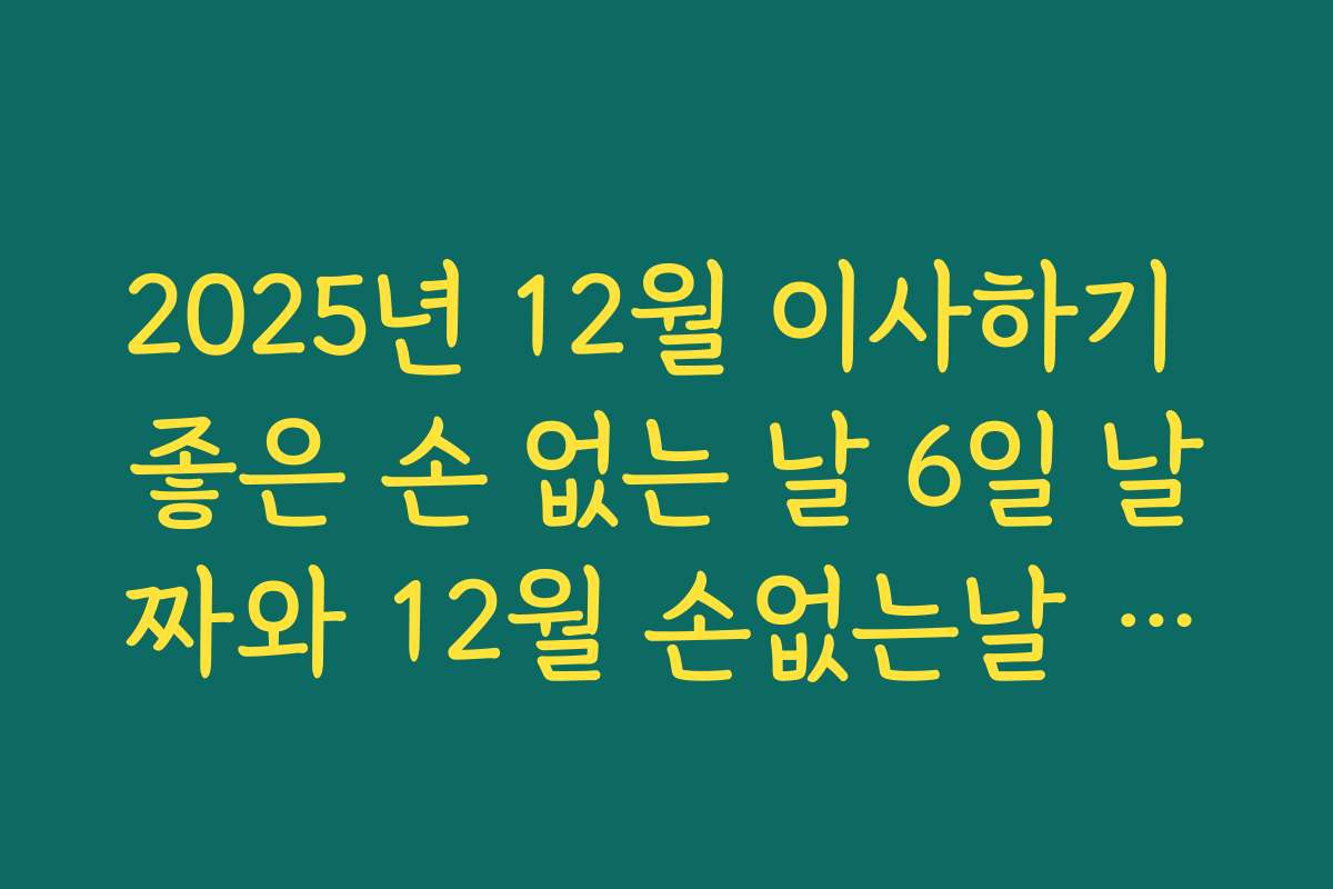 2025년 12월 이사하기 좋은 손 없는 날 6일 날짜와 12월 손없는날 정보 정리