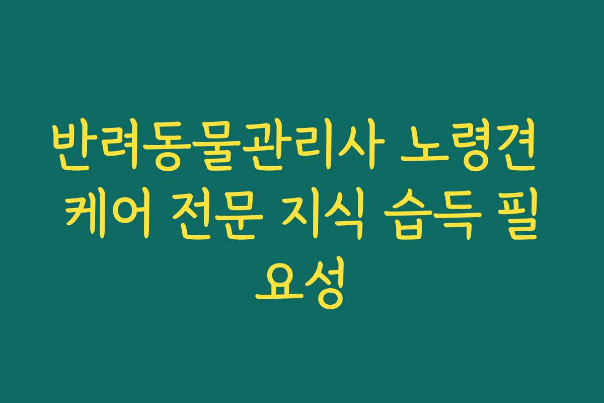 반려동물관리사 노령견 케어 전문 지식 습득 필요성