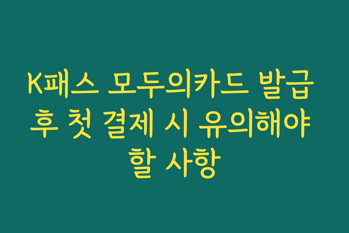 K패스 모두의카드 발급 후 첫 결제 시 유의해야 할 사항